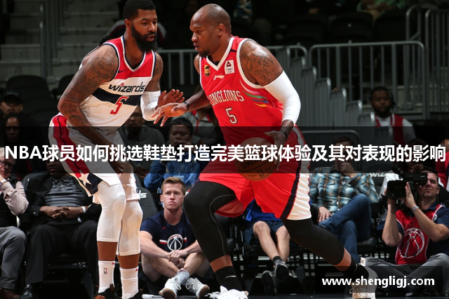 NBA球员如何挑选鞋垫打造完美篮球体验及其对表现的影响