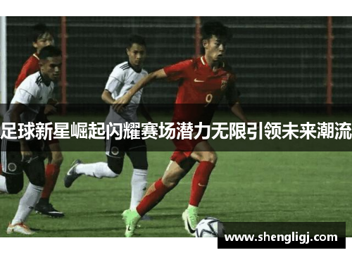 足球新星崛起闪耀赛场潜力无限引领未来潮流